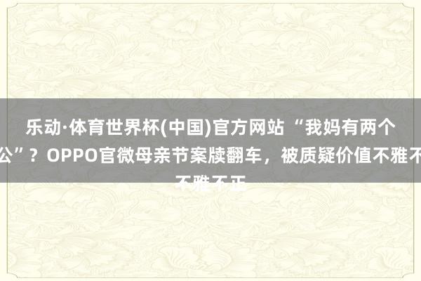 乐动·体育世界杯(中国)官方网站 “我妈有两个老公”？OPPO官微母亲节案牍翻车，被质疑价值不雅不正