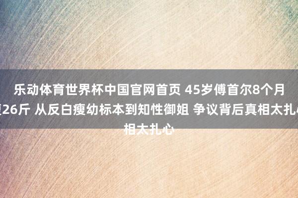 乐动体育世界杯中国官网首页 45岁傅首尔8个月瘦26斤 从反白瘦幼标本到知性御姐 争议背后真相太扎心