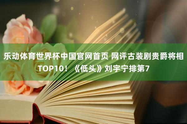 乐动体育世界杯中国官网首页 网评古装剧贵爵将相TOP10！《低头》刘宇宁排第7