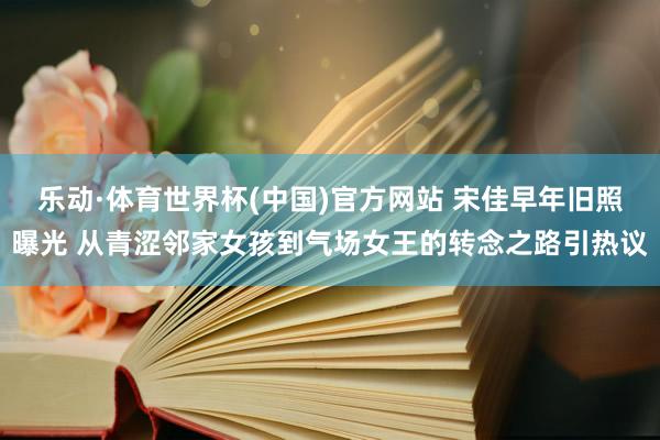 乐动·体育世界杯(中国)官方网站 宋佳早年旧照曝光 从青涩邻家女孩到气场女王的转念之路引热议