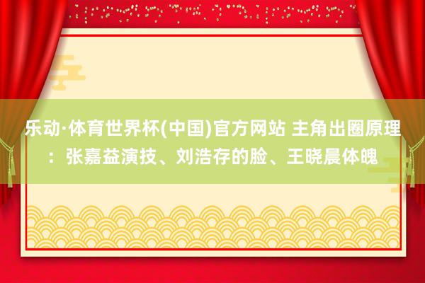 乐动·体育世界杯(中国)官方网站 主角出圈原理：张嘉益演技、刘浩存的脸、王晓晨体魄