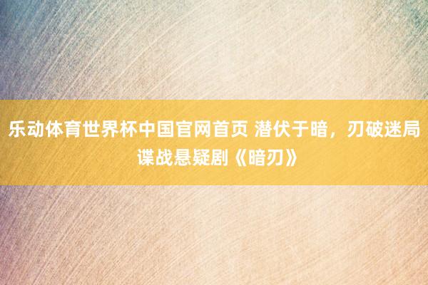 乐动体育世界杯中国官网首页 潜伏于暗，刃破迷局 谍战悬疑剧《暗刃》