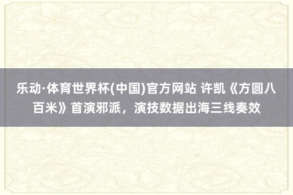 乐动·体育世界杯(中国)官方网站 许凯《方圆八百米》首演邪派，演技数据出海三线奏效