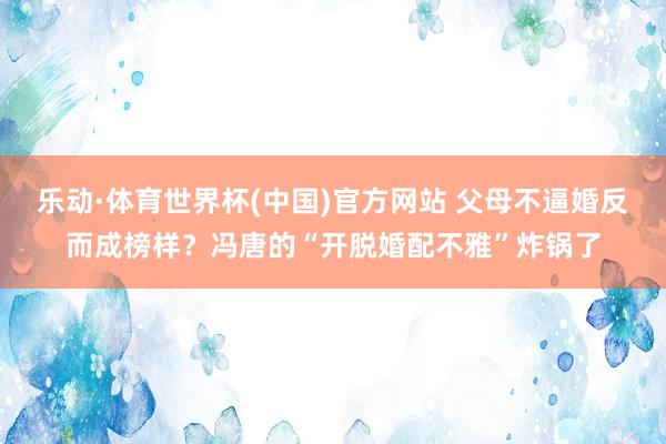 乐动·体育世界杯(中国)官方网站 父母不逼婚反而成榜样？冯唐的“开脱婚配不雅”炸锅了