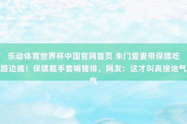 乐动体育世界杯中国官网首页 朱门爱妻带保镖吃路边摊！保镖戴手套啃猪排，网友：这才叫真接地气