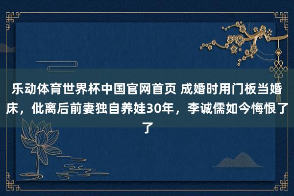 乐动体育世界杯中国官网首页 成婚时用门板当婚床,仳离后前妻独自养娃30年,李诚儒如今悔恨了