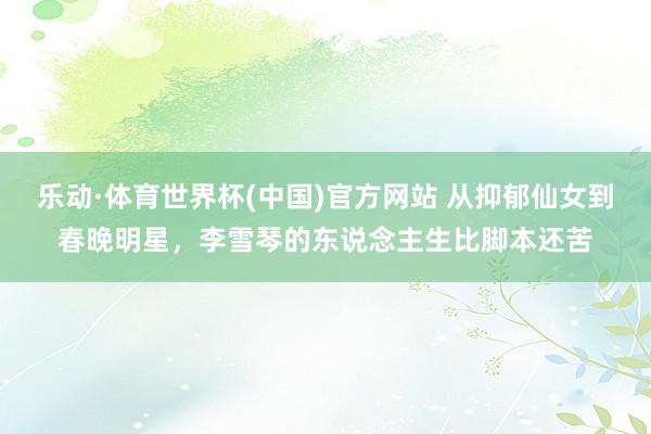 乐动·体育世界杯(中国)官方网站 从抑郁仙女到春晚明星，李雪琴的东说念主生比脚本还苦