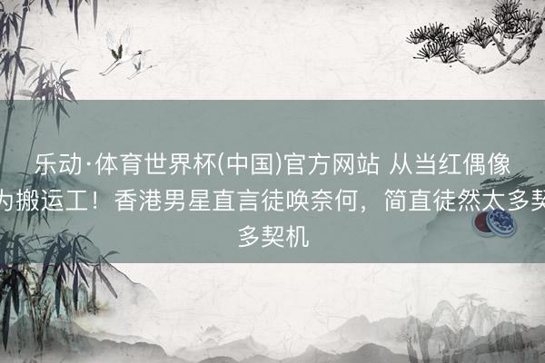 乐动·体育世界杯(中国)官方网站 从当红偶像沦为搬运工！香港男星直言徒唤奈何，简直徒然太多契机