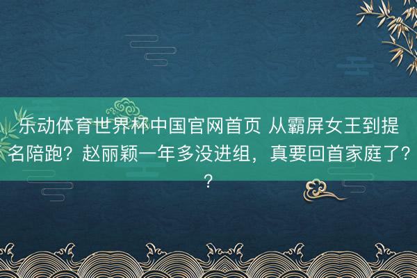 乐动体育世界杯中国官网首页 从霸屏女王到提名陪跑?赵丽颖一年多没进组,真要回首家庭了?