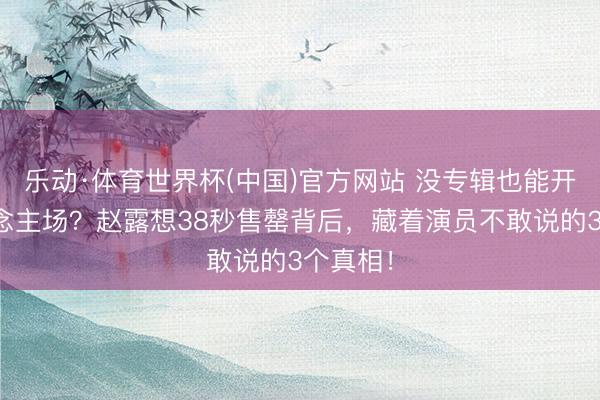 乐动·体育世界杯(中国)官方网站 没专辑也能开万东说念主场？赵露想38秒售罄背后，藏着演员不敢说的3个真相！