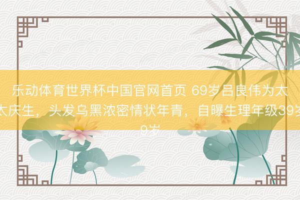 乐动体育世界杯中国官网首页 69岁吕良伟为太太庆生，头发乌黑浓密情状年青，自曝生理年级39岁