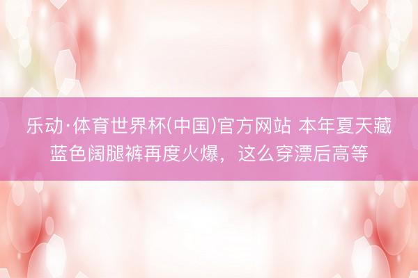 乐动·体育世界杯(中国)官方网站 本年夏天藏蓝色阔腿裤再度火爆，这么穿漂后高等