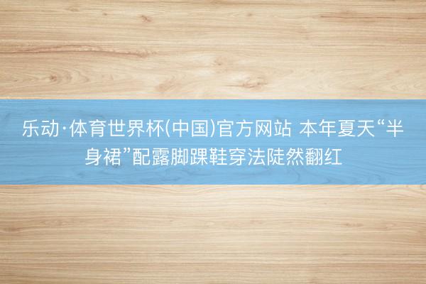 乐动·体育世界杯(中国)官方网站 本年夏天“半身裙”配露脚踝鞋穿法陡然翻红