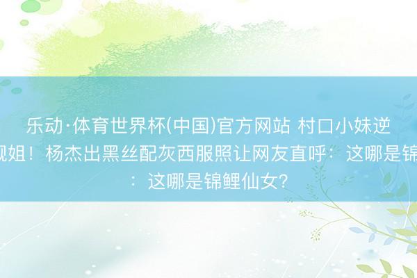 乐动·体育世界杯(中国)官方网站 村口小妹逆袭CBD靓姐！杨杰出黑丝配灰西服照让网友直呼：这哪是锦鲤仙女？