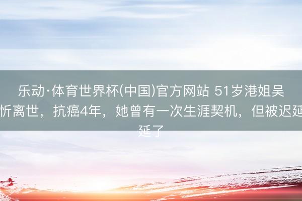 乐动·体育世界杯(中国)官方网站 51岁港姐吴文忻离世,抗癌4年,她曾有一次生涯契机,但被迟延了