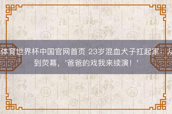 乐动体育世界杯中国官网首页 23岁混血犬子扛起家:从T台到荧幕,'爸爸的戏我来续演!'