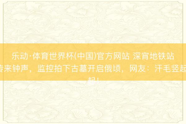 乐动·体育世界杯(中国)官方网站 深宵地铁站传来钟声，监控拍下古墓开启俄顷，网友：汗毛竖起！