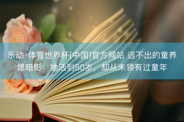 乐动·体育世界杯(中国)官方网站 逃不出的童养媳暗影：她活到80岁，却从未领有过童年