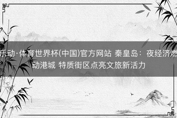 乐动·体育世界杯(中国)官方网站 秦皇岛:夜经济燃动港城 特质街区点亮文旅新活力
