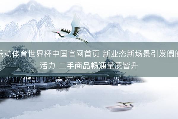 乐动体育世界杯中国官网首页 新业态新场景引发阛阓活力 二手商品畅通量质皆升