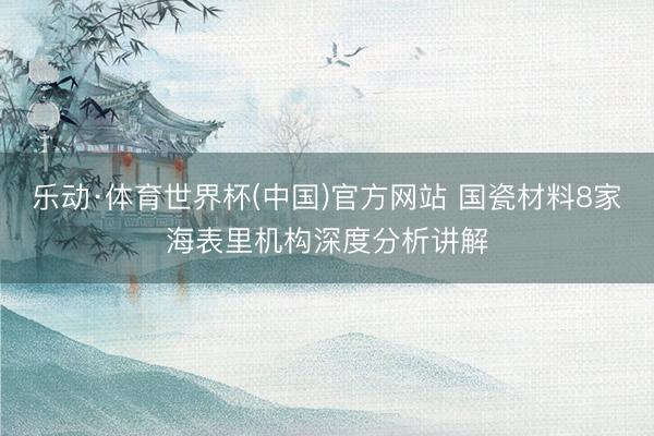 乐动·体育世界杯(中国)官方网站 国瓷材料8家海表里机构深度分析讲解
