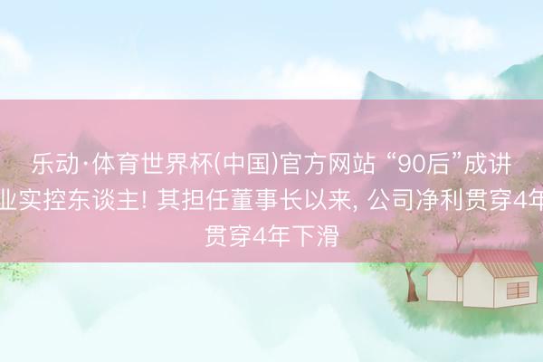 乐动·体育世界杯(中国)官方网站 “90后”成讲理药业实控东谈主! 其担任董事长以来， 公司净利贯穿4年下滑