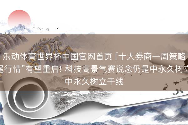 乐动体育世界杯中国官网首页 [十大券商一周策略]“鱼尾行情”有望重启! 科技高景气赛说念仍是中永久树立干线