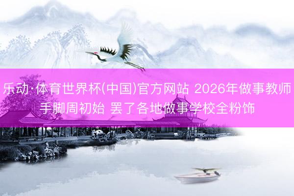 乐动·体育世界杯(中国)官方网站 2026年做事教师手脚周初始 罢了各地做事学校全粉饰