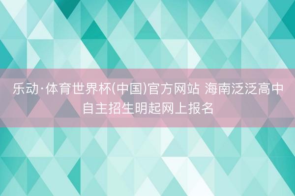 乐动·体育世界杯(中国)官方网站 海南泛泛高中自主招生明起网上报名
