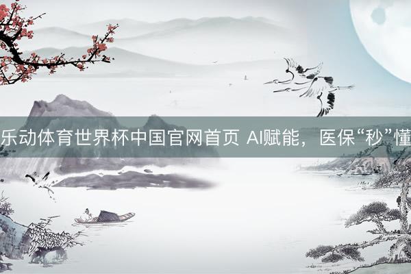 乐动体育世界杯中国官网首页 AI赋能，医保“秒”懂