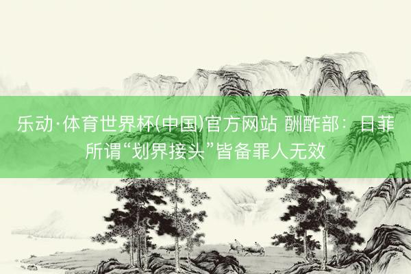 乐动·体育世界杯(中国)官方网站 酬酢部：日菲所谓“划界接头”皆备罪人无效