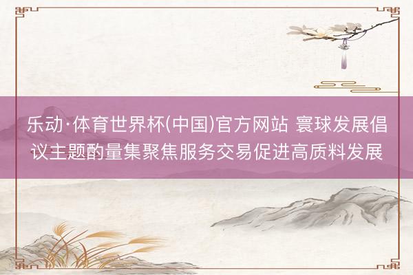 乐动·体育世界杯(中国)官方网站 寰球发展倡议主题酌量集聚焦服务交易促进高质料发展