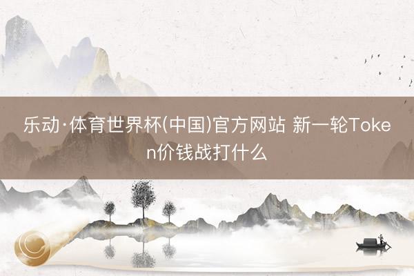 乐动·体育世界杯(中国)官方网站 新一轮Token价钱战打什么