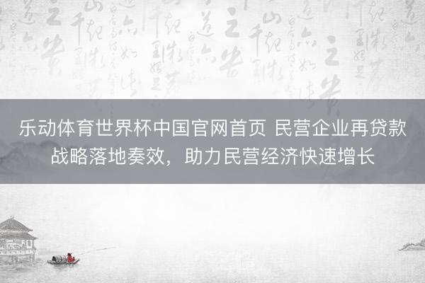 乐动体育世界杯中国官网首页 民营企业再贷款战略落地奏效，助力民营经济快速增长