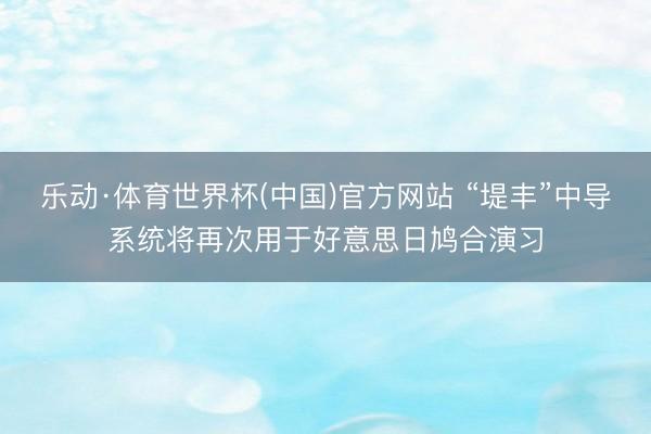 乐动·体育世界杯(中国)官方网站 “堤丰”中导系统将再次用于好意思日鸠合演习