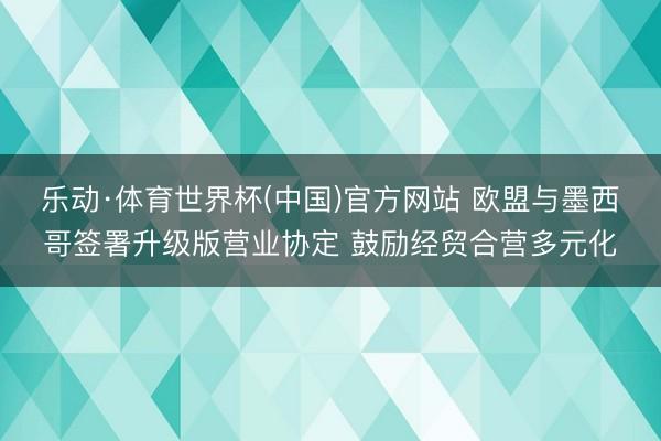 乐动·体育世界杯(中国)官方网站 欧盟与墨西哥签署升级版营业协定 鼓励经贸合营多元化