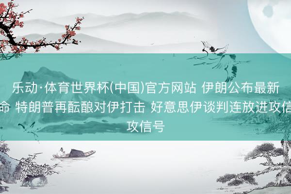 乐动·体育世界杯(中国)官方网站 伊朗公布最新任命 特朗普再酝酿对伊打击 好意思伊谈判连放进攻信号