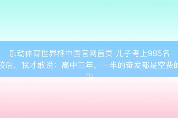 乐动体育世界杯中国官网首页 儿子考上985名校后,我才敢说:高中三年,一半的奋发都是空费的