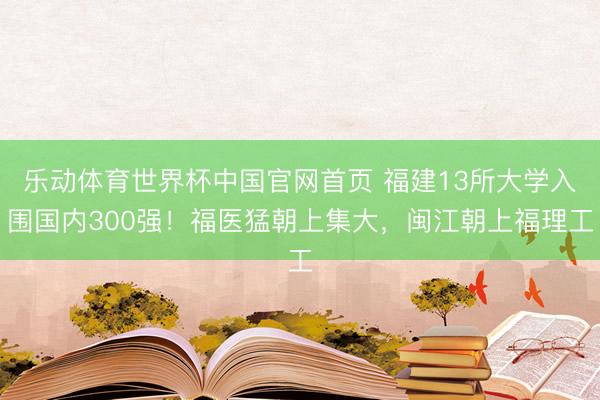 乐动体育世界杯中国官网首页 福建13所大学入围国内300强！福医猛朝上集大，闽江朝上福理工