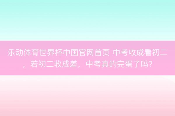 乐动体育世界杯中国官网首页 中考收成看初二,若初二收成差,中考真的完蛋了吗?