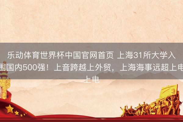 乐动体育世界杯中国官网首页 上海31所大学入围国内500强！上音跨越上外贸，上海海事远超上电