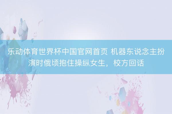乐动体育世界杯中国官网首页 机器东说念主扮演时俄顷抱住操纵女生,校方回话