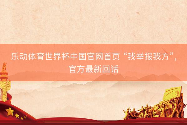 乐动体育世界杯中国官网首页 “我举报我方”，官方最新回话