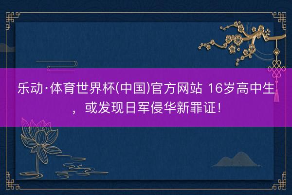 乐动·体育世界杯(中国)官方网站 16岁高中生，或发现日军侵华新罪证！