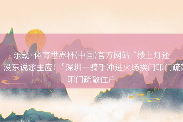乐动·体育世界杯(中国)官方网站 “楼上灯还亮着,没东说念主应!”深圳一骑手冲进火场挨门叩门疏散住户