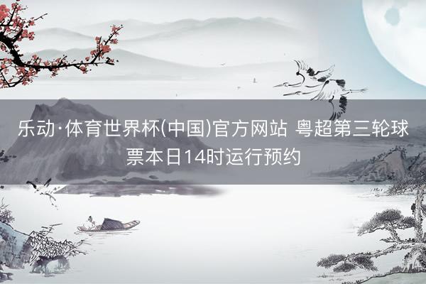 乐动·体育世界杯(中国)官方网站 粤超第三轮球票本日14时运行预约