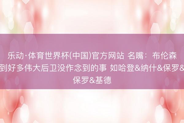 乐动·体育世界杯(中国)官方网站 名嘴：布伦森作念到好多伟大后卫没作念到的事 如哈登&纳什&保罗&基德