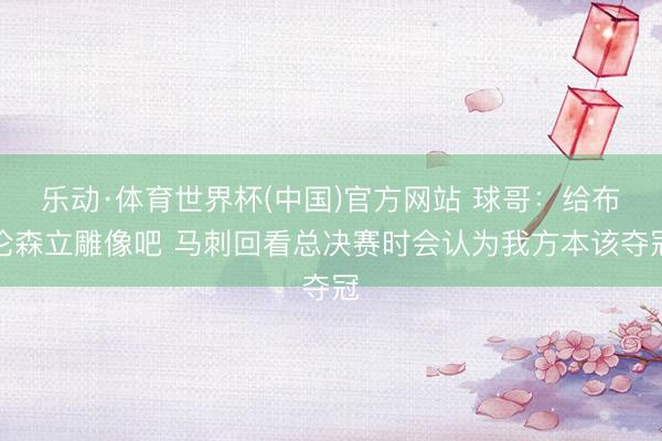 乐动·体育世界杯(中国)官方网站 球哥：给布伦森立雕像吧 马刺回看总决赛时会认为我方本该夺冠