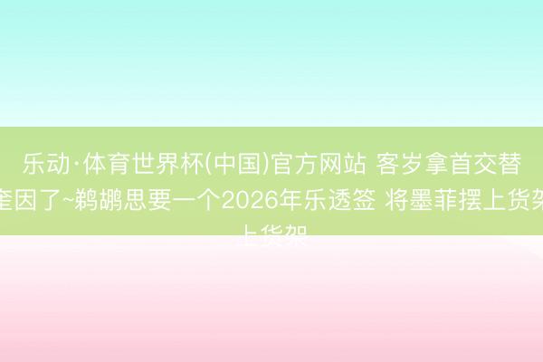 乐动·体育世界杯(中国)官方网站 客岁拿首交替奎因了~鹈鹕思要一个2026年乐透签 将墨菲摆上货架