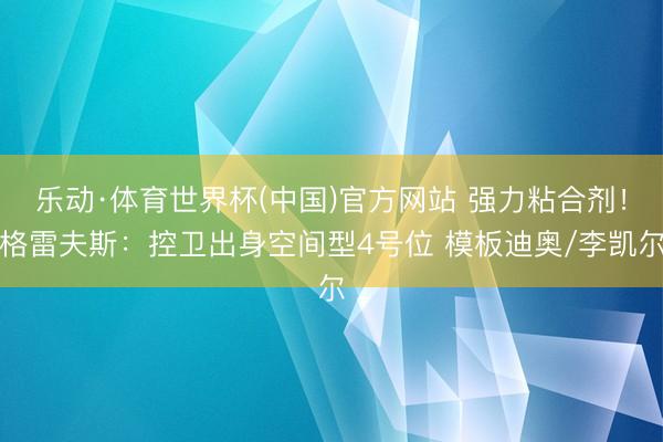 乐动·体育世界杯(中国)官方网站 强力粘合剂！格雷夫斯：控卫出身空间型4号位 模板迪奥/李凯尔